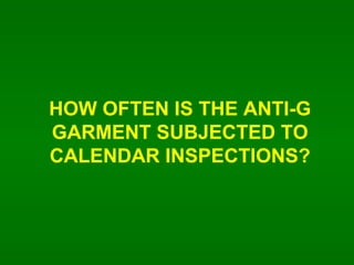 HOW OFTEN IS THE ANTI-G GARMENT SUBJECTED TO CALENDAR INSPECTIONS? 