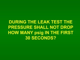 DURING THE LEAK TEST THE PRESSURE SHALL NOT DROP HOW MANY psig IN THE FIRST 30 SECONDS? 