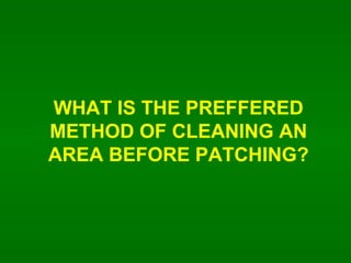 WHAT IS THE PREFFERED METHOD OF CLEANING AN AREA BEFORE PATCHING? 