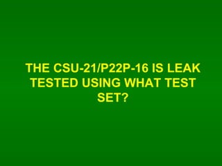 THE CSU-21/P22P-16 IS LEAK TESTED USING WHAT TEST SET? 