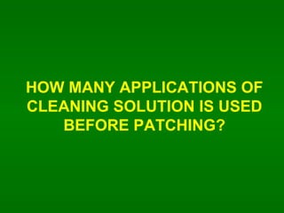 HOW MANY APPLICATIONS OF CLEANING SOLUTION IS USED BEFORE PATCHING? 