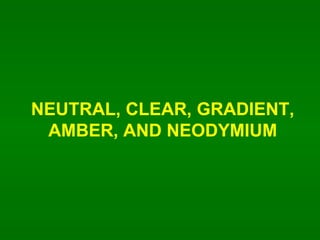 NEUTRAL, CLEAR, GRADIENT, AMBER, AND NEODYMIUM 
