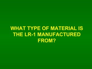 WHAT TYPE OF MATERIAL IS THE LR-1 MANUFACTURED FROM? 