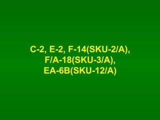C-2, E-2, F-14(SKU-2/A),  F/A-18(SKU-3/A),  EA-6B(SKU-12/A)  