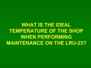 WHAT IS THE IDEAL TEMPERATURE OF THE SHOP WHEN PERFORMING MAINTENANCE ON THE LRU-23? 