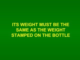 ITS WEIGHT MUST BE THE SAME AS THE WEIGHT STAMPED ON THE BOTTLE 