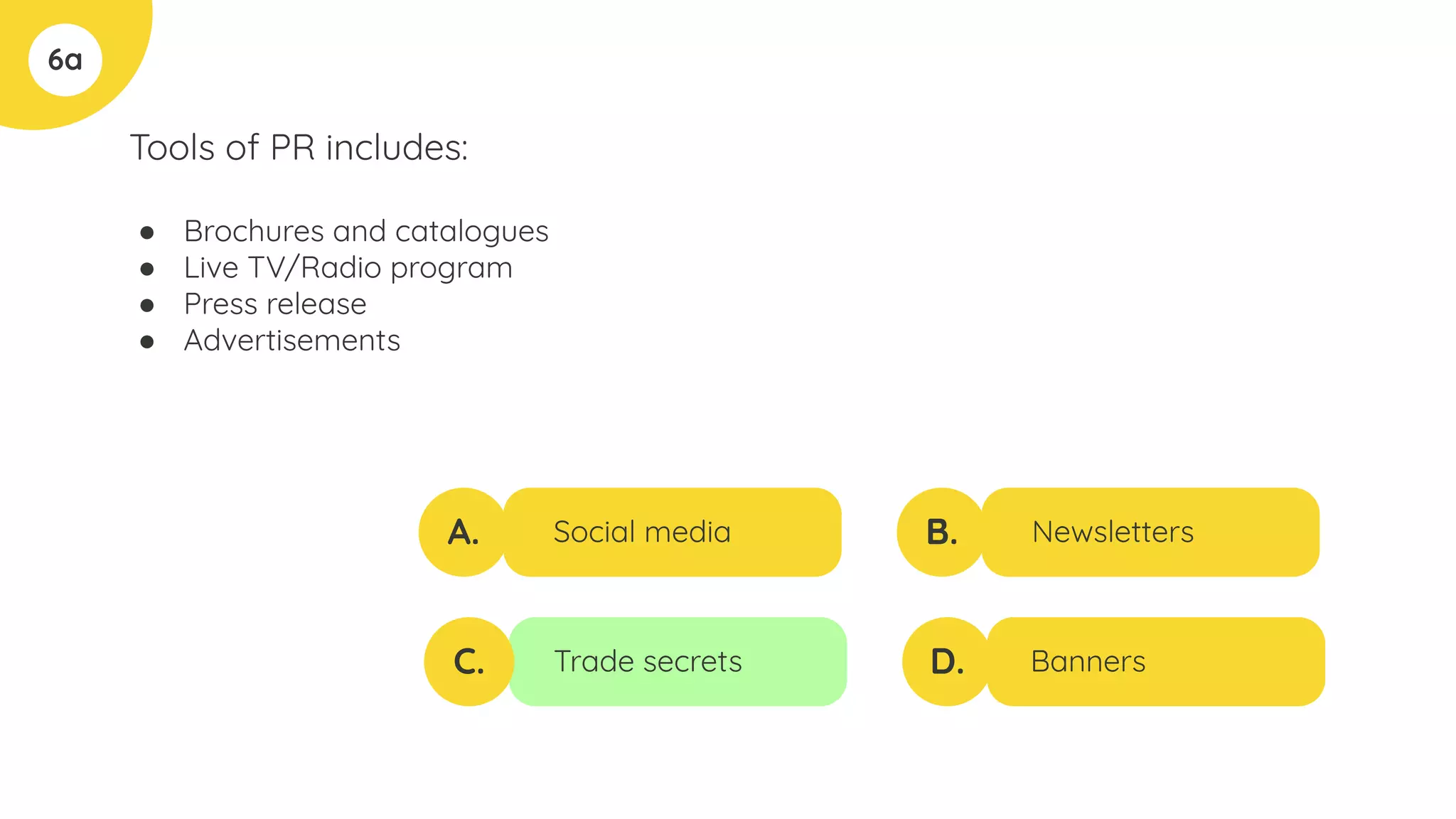 Tools of PR includes:
● Brochures and catalogues
● Live TV/Radio program
● Press release
● Advertisements
6a
A.
C.
B.
D.
Social media
Trade secrets
Newsletters
Banners
 