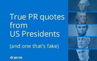 True PR quotes 
from 
US Presidents 
(and one that’s fake) 
 