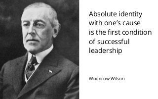 Absolute identity 
with one’s cause 
is the first condition 
of successful 
leadership 
Woodrow Wilson 
 
