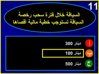 ‫11‬

‫أ‬
‫ب‬
‫ج‬

‫السياقة خلل فترة سحب رخصة‬
‫السياقة تستوجب خطية امالية أقصاها‬

‫دينار 003‬
‫دينار 001‬
‫دينار 005‬

 