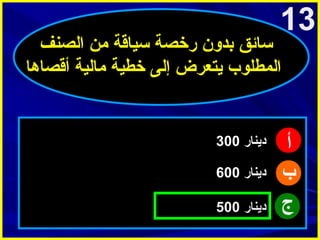‫31‬

‫سائق بدون رخصة سياقة امن الصنف‬
‫المطلوب يتعرض إلى خطية امالية أقصاها‬

‫أ‬
‫ب‬
‫ج‬

‫دينار 003‬
‫دينار 006‬
‫دينار 005‬

 