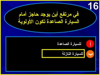 ‫61‬

‫أ‬
‫ب‬

‫في امرتفع أين يوجد حاجز أامام‬
‫السيارة الصاعدة تكون الولوية‬

‫للسيارة الصاعدة‬
‫للسيارة النازلة‬

 