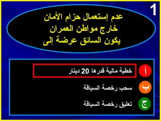 ‫1‬

‫عدم إستعمال حزام الامان‬
‫خارج امواطن العمران‬
‫يكون السائق عرضة إلى‬

‫أ‬
‫ب‬
‫ج‬

‫خطية امالية قدرها 02 دينار‬
‫سحب رخصة السياقة‬
‫تعليق رخصة السياقة‬

 