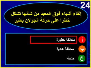 ‫42‬
‫إلقاء أشياء فوق المعبد من شأنها تشكل‬
‫خطرا على حركة الجول ن يعتبر‬

‫أ‬
‫ب‬
‫ج‬

‫مخالفة خطيرة‬
‫مخالفة عادية‬
‫جنحة‬

 