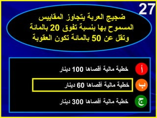 ‫72‬

‫أ‬
‫ب‬
‫ج‬

‫ضجيج العربة يتجاوز المقاييس‬
‫المسموح بها بنسبة تفوق 02 بالمائة‬
‫وتقل عن 05 بالمائة تكو ن العقوبة‬

‫خطية مالية أقصاها 001 دينار‬
‫خطية مالية أقصاها 06 دينار‬
‫خطية مالية أقصاها 003 دينار‬

 
