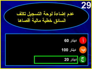‫92‬
‫عدم إضاءة لوحة التسجيل تكلف‬
‫السائق خطية مالية أقصاها‬

‫أ‬
‫ب‬
‫ج‬

‫دينار 06‬
‫دينار 001‬
‫دينار 02‬

 