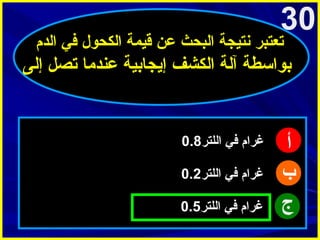 ‫03‬

‫تعتبر نتيجة البحث عن قيمة الكحول في الدم‬

‫بواسطة آلة الكشف إيجابية عندما تصل إلى‬

‫أ‬
‫ب‬
‫ج‬

‫غرام في اللتر8.0‬
‫غرام في اللتر2.0‬
‫غرام في اللتر5.0‬

 