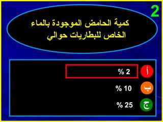 ‫2‬

‫أ‬
‫ب‬
‫ج‬

‫كمية الحامض الموجودة بالماء‬
‫الخاص للبطاريات حوالي‬

‫2%‬
‫01 %‬
‫52 %‬

 