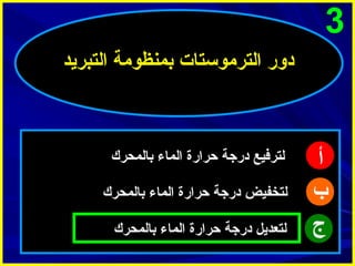 ‫3‬
‫دور الترموستات بمنظومة التبريد‬

‫أ‬
‫ب‬
‫ج‬

‫لترفيع درجة حرارة الماء بالمحرك‬
‫لتخفيض درجة حرارة الماء بالمحرك‬
‫لتعديل درجة حرارة الماء بالمحرك‬

 