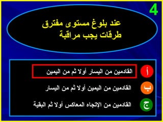 ‫4‬

‫أ‬
‫ب‬
‫ج‬

‫عند بلوغ مستوى مفترق‬
‫طرقات يجب مراقبة‬

‫القادمين من اليسار أول ثم من اليمين‬
‫القادمين من اليمين أول ثم من اليسار‬
‫القادمين من التجاه المعاكس أول ثم البقية‬

 