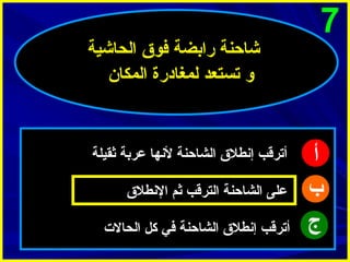 ‫7‬

‫أ‬
‫ب‬
‫ج‬

‫شاحنة رابضة فوق الحاشية‬
‫و تستعد لمغادرة المكا ن‬

‫أترقب إنطلق الشاحنة لنها عربة ثقيلة‬
‫على الشاحنة الترقب ثم النطلق‬
‫أترقب إنطلق الشاحنة في كل الحالت‬

 