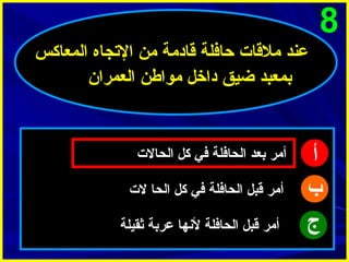 ‫8‬
‫عند ملقات حافلة قادمة من التجاه المعاكس‬
‫بمعبد ضيق داخل مواطن العمرا ن‬

‫أ‬
‫ب‬
‫ج‬

‫أمر بعد الحافلة في كل الحالت‬
‫أمر قبل الحافلة في كل الحا لت‬
‫أمر قبل الحافلة لنها عربة ثقيلة‬

 