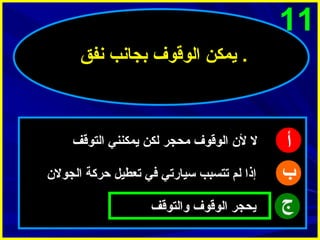 ‫11‬
‫. يمكن الوقوف بجانب نفق‬

‫أ‬
‫ب‬
‫ج‬

‫ل ل ن الوقوف محجر لكن يمكنني التوقف‬
‫إذا لم تتسبب سيارتي في تعطيل حركة الجول ن‬
‫يحجر الوقوف والتوقف‬

 