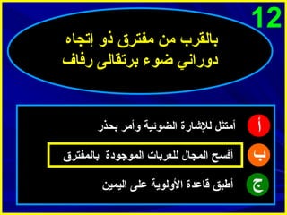 ‫21‬

‫أ‬
‫ب‬
‫ج‬

‫بالقرب من مفترق ذو إتجاه‬
‫دوراني ضوء برتقالى رفاف‬

‫أمتثل للشارة الضوئية وأمر بحذر‬
‫أفسح المجال للعربات الموجودة بالمفترق‬
‫أطبق قاعدة الولوية على اليمين‬

 