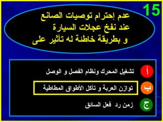 ‫51‬

‫أ‬
‫ب‬
‫ج‬

‫عدم إحترام توصيات الصانع‬
‫عند نفخ عجلت السيارة‬
‫و بطريقة خاطئة له تأثير على‬
‫تشغيل المحرك ونظام الفصل و الوصل‬
‫تواز ن العربة و تآكل الطواق المطاطية‬
‫زمن رد فعل السائق‬

 