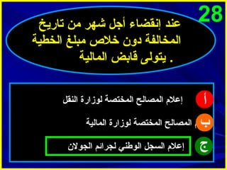 ‫82‬

‫عند إنقضاء أجل شهر من تاريخ‬
‫المخالفة دو ن خل ص مبلغ الخطية‬
‫. يتولى قابض المالية‬

‫أ‬
‫إعلم المصالح المختصة لوزارة المالية‬
‫ب‬
‫ج‬
‫إعلم السجل الوطني لجرائم الجول ن‬

‫إعلم المصالح المختصة لوزارة النقل‬

 