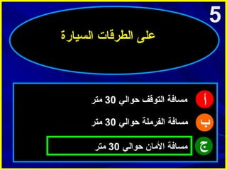 ‫5‬
‫على الطرقات السيارة‬

‫أ‬
‫ب‬
‫ج‬

‫امسافة التوقف حوالي 03 امتر‬
‫امسافة الفراملة حوالي 03 امتر‬
‫امسافة الامان حوالي 03 امتر‬

 