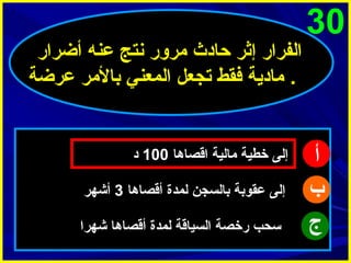 ‫03‬

‫أ‬
‫ب‬
‫ج‬

‫الفرار إثر حادث مرور نتج عنه أضرار‬
‫. مادية فقط تجعل المعني بالمر عرضة‬

‫إلى خطية مالية اقصاها 001 د‬
‫إلى عقوبة بالسجن لمدة أقصاها 3 أشهر‬
‫سحب رخصة السياقة لمدة أقصاها شهرا‬

 