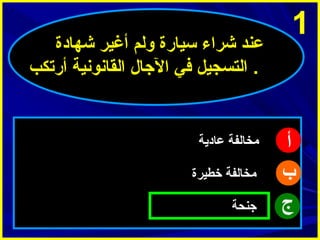 ‫1‬

‫أ‬
‫ب‬
‫ج‬

‫عند شراء سيارة ولم أغير شهادة‬
‫. التسجيل في الجال القانونية أرتكب‬

‫مخالفة عادية‬
‫مخالفة خطيرة‬
‫جنحة‬

 