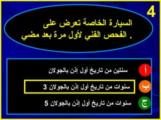 ‫4‬

‫أ‬
‫ب‬
‫ج‬

‫السيارة الخااصة تعرض على‬
‫. الفحص الفني لول مرة بعد مضي‬

‫سنتين من تاريخ أول إذ ن بالجول ن‬
‫سنوات من تاريخ أول إذ ن بالجول ن 3‬
‫سنوات من تاريخ أول إذ ن بالجول ن 5‬

 