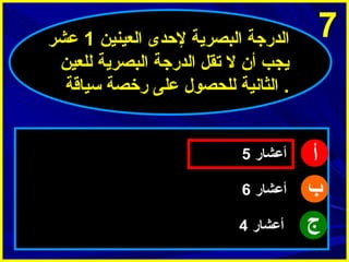 ‫7‬

‫أ‬
‫ب‬
‫ج‬

‫الدرجة البصرية لحدى العينين 1 عشر‬
‫يجب أ ن ل تقل الدرجة البصرية للعين‬
‫. الثانية للحصول على رخصة سياقة‬

‫أعشار 5‬
‫أعشار 6‬
‫أعشار 4‬

 