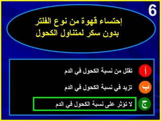 ‫6‬

‫أ‬
‫ب‬
‫ج‬

‫إحتساء قهوة امن نوع الفلتر‬
‫بدون سكر لمتناول الكحول‬

‫تقلل امن نسبة الكحول في الدم‬
‫تزيد في نسبة الكحول في الدم‬
‫ل تؤثر على نسبة الكحول في الدم‬

 