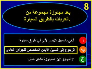 ‫8‬

‫أ‬
‫ب‬
‫ج‬

‫بعد مجاوزة مجموعة من‬
‫.العربات بالطرميق السيارة‬

‫أبقى بالسبيل الميسر ليني في طرميق سيارة‬
‫الرجوع إلى السبيل الميمن المخصص للجول ن العادي‬
‫ل أتجاوز ل ن المجاوزة تشكل خطرا‬

 