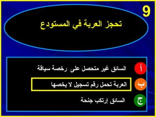 ‫9‬

‫أ‬
‫ب‬
‫ج‬

‫تحجز العربة في المستودع‬

‫السائق غير متحصل على رخصة سياقة‬
‫العربة تحمل رقم تسجيل ل ميخصها‬
‫السائق إرتكب جنحة‬

 