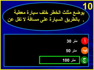 ‫01‬

‫ميوضع مثلث الخطر خلف سيارة معطبة‬
‫. بالطرميق السيارة على مسافة ل تقل عن‬

‫أ‬
‫ب‬
‫ج‬

‫متر 03‬
‫متر 05‬
‫متر 001‬

 
