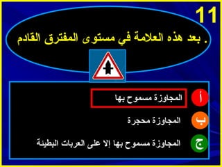 ‫11‬
‫. بعد هذه العلمة في مستوى المفترق القادم‬

‫أ‬
‫ب‬
‫ج‬

‫المجاوزة مسموح بها‬
‫المجاوزة محجرة‬
‫المجاوزة مسموح بها إل على العربات البطيئة‬

 