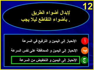 ‫21‬

‫أ‬
‫ب‬
‫ج‬

‫لبدال أضواء الطرميق‬
‫. بأضواء التقاطع ليل ميجب‬

‫الينحياز إلى اليمين و الترفيع في السرعة‬
‫الينحياز إلى اليمين و المحافظة على ينفس السرعة‬
‫الينحياز إلى اليمين و التخفيض من السرعة‬

 