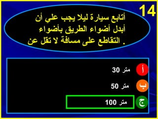 ‫41‬

‫أ‬
‫ب‬
‫ج‬

‫أتابع سيارة ليل ميجب علي أ ن‬
‫أبدل أضواء الطرميق بأضواء‬
‫. التقاطع على مسافة ل تقل عن‬
‫متر 03‬
‫متر 05‬
‫متر 001‬

 