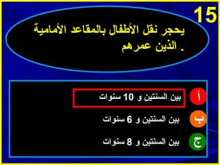 ‫51‬

‫أ‬
‫ب‬
‫ج‬

‫ميحجر ينقل الطفال بالمقاعد المامية‬
‫. الذمين عمرهم‬

‫بين السنتين و 01 سنوات‬
‫بين السنتين و 6 سنوات‬
‫بين السنتين و 8 سنوات‬

 
