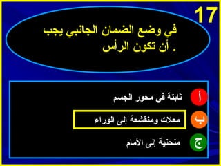 ‫71‬

‫أ‬
‫ب‬
‫ج‬

‫في وضع الضما ن الجاينبي ميجب‬
‫. أ ن تكو ن الرأس‬

‫ثابتة في محور الجسم‬
‫معلت ومنقشعة إلى الوراء‬
‫منحنية إلى المام‬

 
