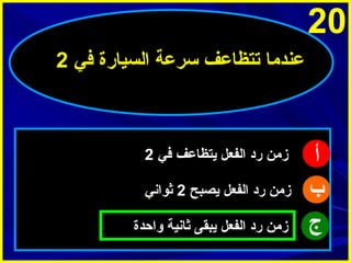 ‫02‬
‫عندما تتظاعف سرعة السيارة في 2‬

‫أ‬
‫ب‬
‫ج‬

‫زمن رد الفعل ميتظاعف في 2‬
‫زمن رد الفعل ميصبح 2 ثوايني‬
‫زمن رد الفعل ميبقى ثاينية واحدة‬

 