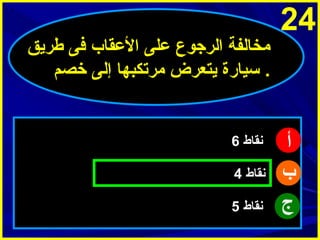 ‫42‬

‫أ‬
‫ب‬
‫ج‬

‫مخالفة الرجوع على العقاب فى طرميق‬
‫. سيارة ميتعرض مرتكبها إلى خصم‬

‫ينقاط 6‬
‫ينقاط 4‬
‫ينقاط 5‬

 