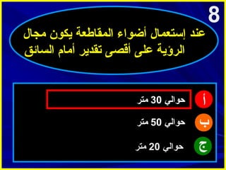 ‫8‬

‫عند إستعمال أضواء المقاطعة يكون امجال‬
‫الرؤية على أقصى تقدير أامام السائق‬

‫أ‬
‫ب‬
‫ج‬

‫حوالي 03 امتر‬
‫حوالي 05 امتر‬
‫حوالي 02 امتر‬

 