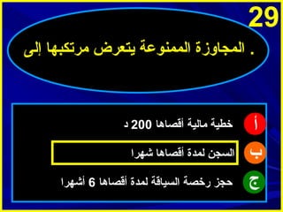 ‫92‬
‫. المجاوزة الممنوعة ميتعرض مرتكبها إلى‬

‫أ‬
‫ب‬
‫ج‬

‫خطية مالية أقصاها 002 د‬
‫السجن لمدة أقصاها شهرا‬
‫حجز رخصة السياقة لمدة أقصاها 6 أشهرا‬

 