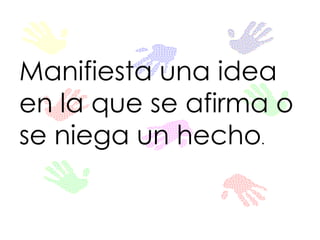 Manifiesta una idea 
en la que se afirma o 
se niega un hecho. 
 