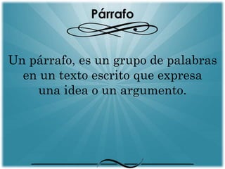 Párrafo 
Un párrafo, es un grupo de palabras 
en un texto escrito que expresa 
una idea o un argumento. 
 